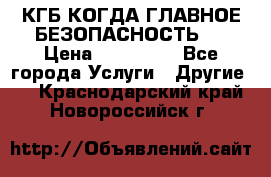 КГБ-КОГДА ГЛАВНОЕ БЕЗОПАСНОСТЬ-1 › Цена ­ 110 000 - Все города Услуги » Другие   . Краснодарский край,Новороссийск г.